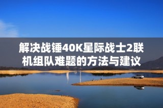 解决战锤40K星际战士2联机组队难题的方法与建议