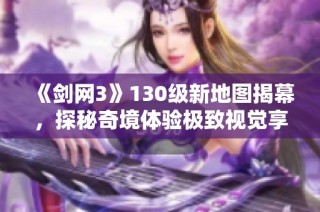 《剑网3》130级新地图揭幕，探秘奇境体验极致视觉享受