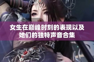 女生在巅峰时刻的表现以及她们的独特声音合集