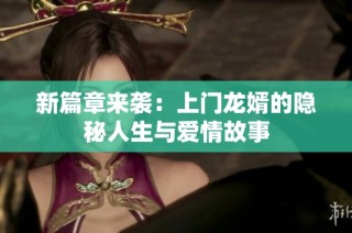 新篇章来袭：上门龙婿的隐秘人生与爱情故事