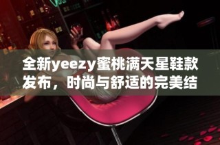 全新yeezy蜜桃满天星鞋款发布，时尚与舒适的完美结合