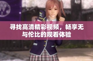 寻找高清精彩视频，畅享无与伦比的观看体验