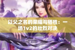 以父之名的荣耀与牺牲：一场1v2的壮烈对决