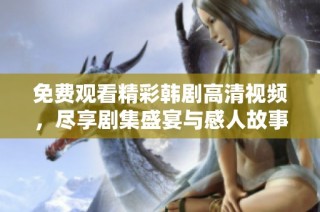 免费观看精彩韩剧高清视频，尽享剧集盛宴与感人故事