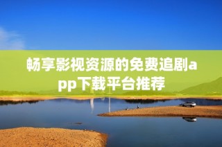 畅享影视资源的免费追剧app下载平台推荐