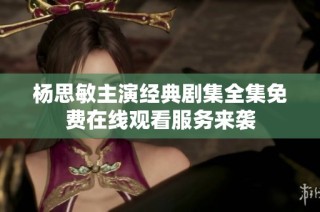 杨思敏主演经典剧集全集免费在线观看服务来袭