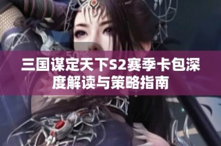 三国谋定天下S2赛季卡包深度解读与策略指南