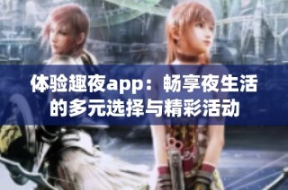 体验趣夜app：畅享夜生活的多元选择与精彩活动