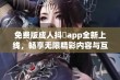 免费版成人抖抈app全新上线，畅享无限精彩内容与互动体验