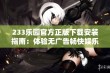 233乐园官方正版下载安装指南：体验无广告畅快娱乐