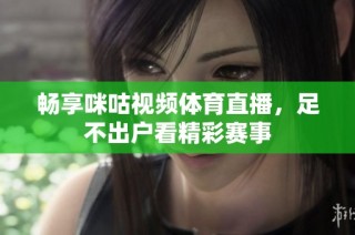 畅享咪咕视频体育直播，足不出户看精彩赛事