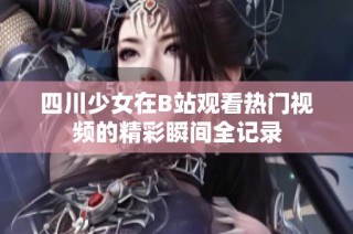 四川少女在B站观看热门视频的精彩瞬间全记录