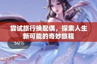 尝试旅行换配偶，探索人生新可能的奇妙旅程