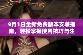 9月1日全新免费版本安装指南，轻松掌握使用技巧与注意事项