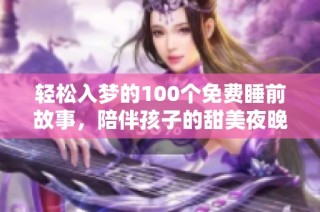 轻松入梦的100个免费睡前故事，陪伴孩子的甜美夜晚