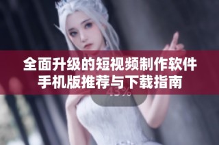 全面升级的短视频制作软件手机版推荐与下载指南