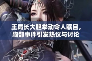王局长大胆举动令人瞩目，胸部事件引发热议与讨论