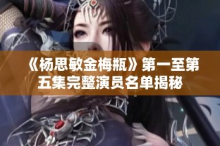 《杨思敏金梅瓶》第一至第五集完整演员名单揭秘