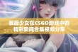 暴躁少女在CSGO游戏中的精彩瞬间合集视频分享