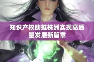 知识产权助推株洲实现高质量发展新篇章