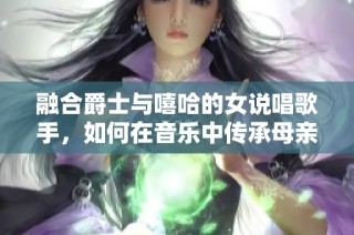 融合爵士与嘻哈的女说唱歌手，如何在音乐中传承母亲的独特韵味