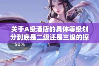 关于A级酒店的具体等级划分到底是二级还是三级的探讨