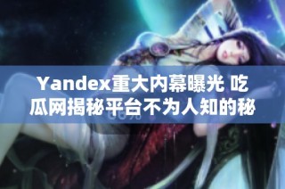 Yandex重大内幕曝光 吃瓜网揭秘平台不为人知的秘密