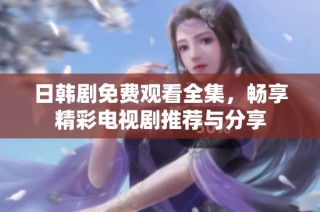 日韩剧免费观看全集，畅享精彩电视剧推荐与分享