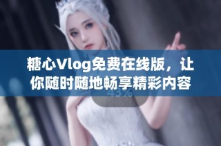 糖心Vlog免费在线版，让你随时随地畅享精彩内容