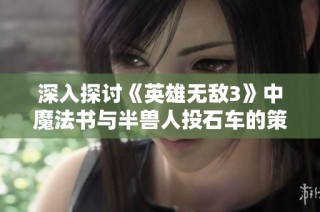 深入探讨《英雄无敌3》中魔法书与半兽人投石车的策略分析