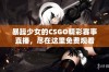 暴躁少女的CSGO精彩赛事直播，尽在这里免费观看