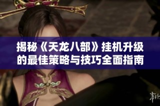 揭秘《天龙八部》挂机升级的最佳策略与技巧全面指南