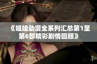 《姐姐动漫全系列汇总第1至第6部精彩剧情回顾》