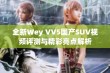 全新Wey VV5国产SUV视频评测与精彩亮点解析