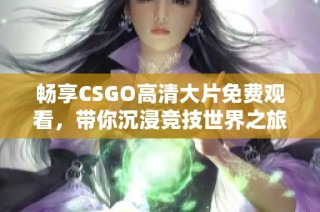 畅享CSGO高清大片免费观看，带你沉浸竞技世界之旅