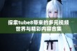 探索tube8带来的多元视频世界与精彩内容合集