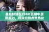 暴躁妹妹在CSGO直播中展现实力，观众纷纷点赞热议