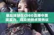 暴躁妹妹在CSGO直播中展现实力，观众纷纷点赞热议