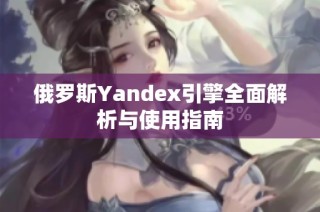 俄罗斯Yandex引擎全面解析与使用指南
