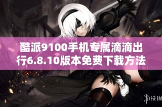酷派9100手机专属滴滴出行6.8.10版本免费下载方法解析