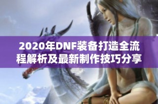 2020年DNF装备打造全流程解析及最新制作技巧分享