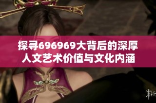 探寻696969大背后的深厚人文艺术价值与文化内涵