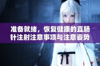 准备就绪，恢复健康的直肠针注射注意事项与注意姿势