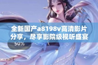 全新国产a8198v高清影片分享，尽享影院级视听盛宴