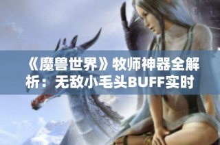 《魔兽世界》牧师神器全解析：无敌小毛头BUFF实时监控技巧与攻略