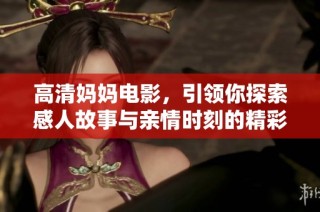 高清妈妈电影，引领你探索感人故事与亲情时刻的精彩旅程