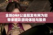 全新DNF公益服发布网为您带来精彩游戏体验与服务