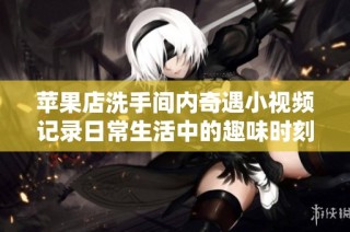 苹果店洗手间内奇遇小视频记录日常生活中的趣味时刻