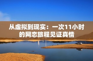 从虚拟到现实：一次11小时的网恋旅程见证真情