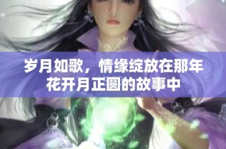 岁月如歌，情缘绽放在那年花开月正圆的故事中